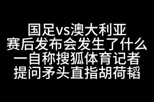 发生了什么？赛后发布会一自称搜狐记者提问时矛头直指胡荷韬